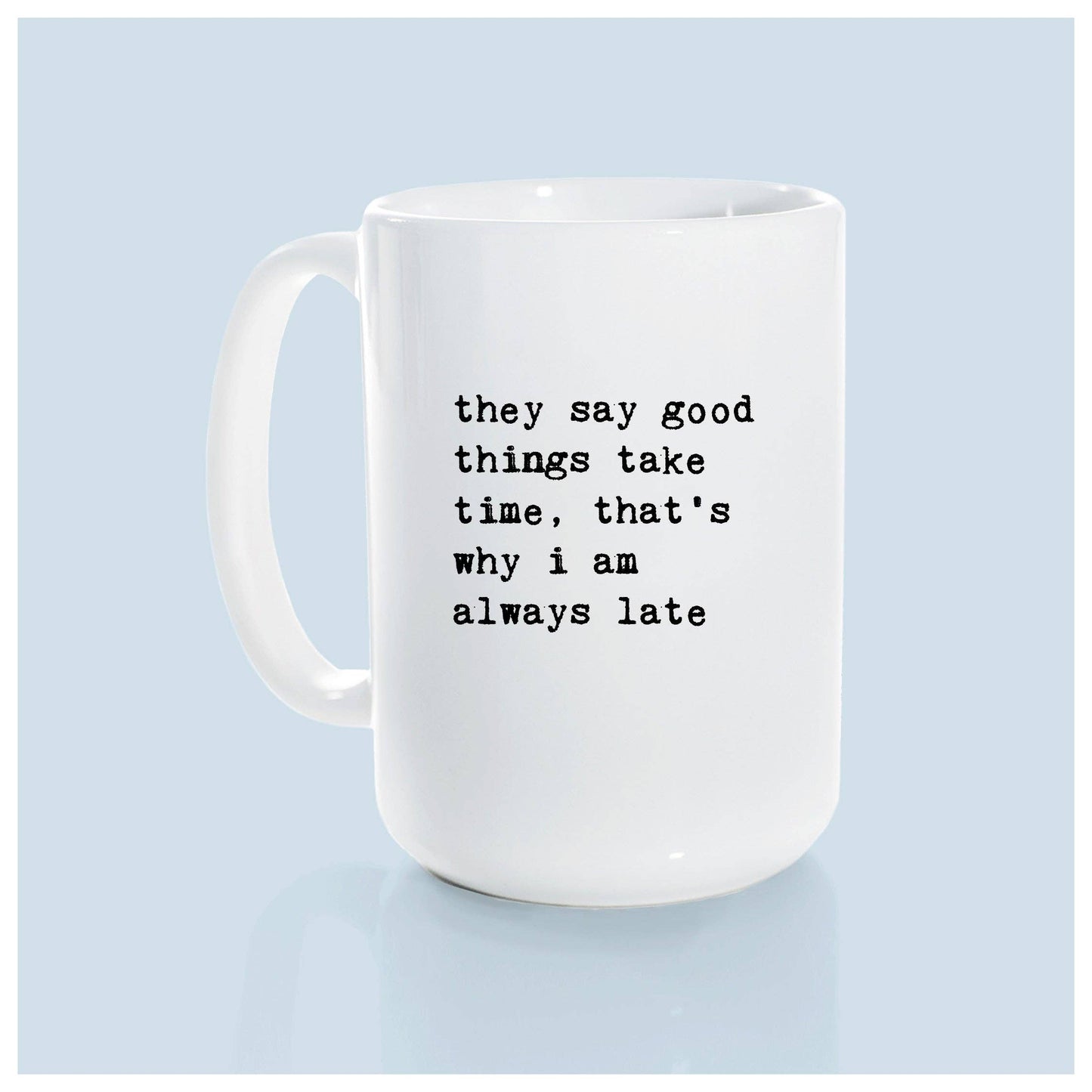 They say good things take time, that's why i am always late | ceramic mug