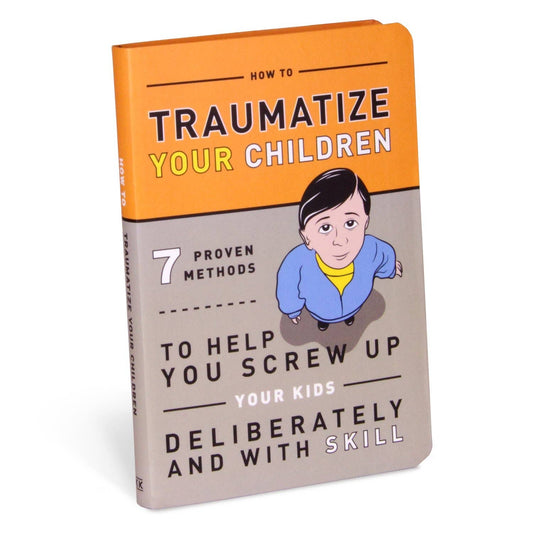 The How to Traumatize Your Children: 7 Proven Methods to Help You Screw Up Your Kids Deliberately and with Skill